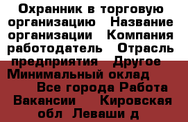 Охранник в торговую организацию › Название организации ­ Компания-работодатель › Отрасль предприятия ­ Другое › Минимальный оклад ­ 22 000 - Все города Работа » Вакансии   . Кировская обл.,Леваши д.